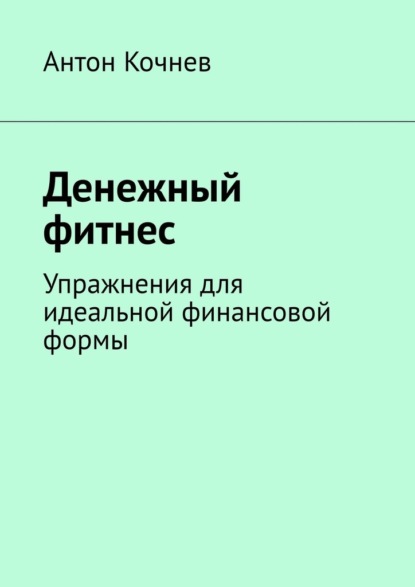 Денежный фитнес. Упражнения для идеальной финансовой формы - Антон Кочнев