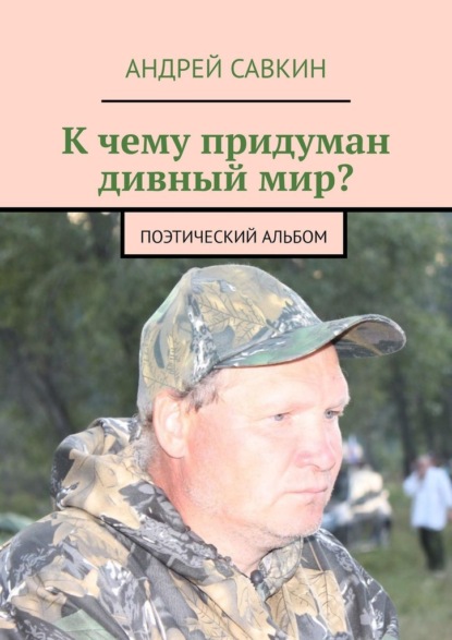 К чему придуман дивный мир? Поэтический альбом - Андрей Савкин