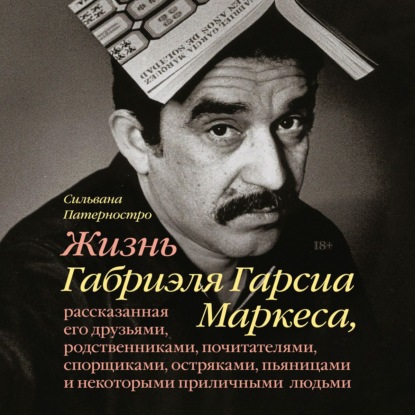 Жизнь Габриэля Гарсиа Маркеса, рассказанная его друзьями, родственниками, почитателями, спорщиками, остряками, пьяницами и некоторыми приличными людьми - Сильвана Патерностро