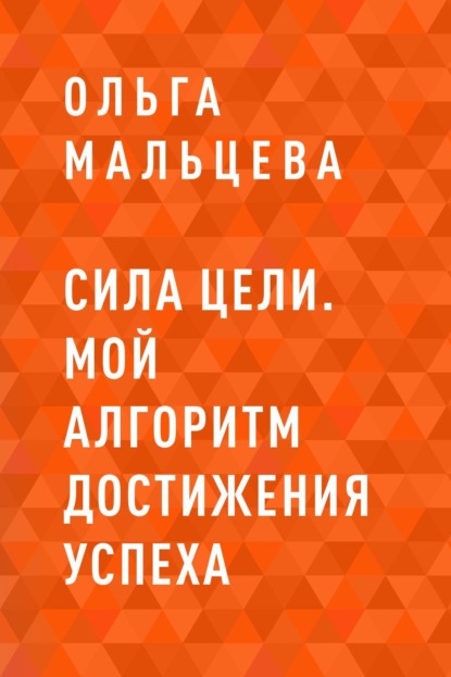 Сила цели. Мой алгоритм достижения успеха - Ольга Мальцева