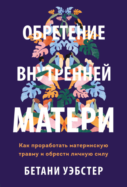 Обретение внутренней матери. Как проработать материнскую травму и обрести личную силу - Бетани Уэбстер