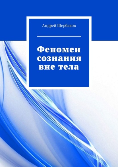 Феномен сознания вне тела - Андрей Щербаков