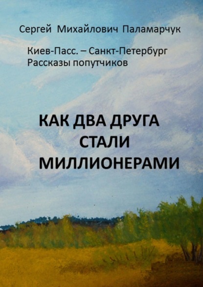 Как два друга стали миллионерами. Киев-Пасс. – Санкт-Петербург. Рассказы попутчиков - Сергей Михайлович Паламарчук