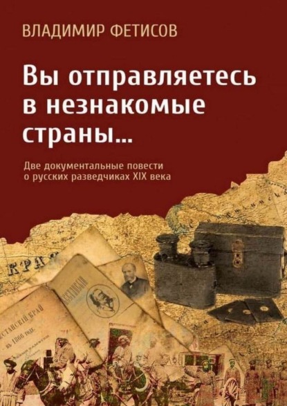 Вы отправляетесь в незнакомые страны… Две документальные повести о русских разведчиках XIX века - Владимир Фетисов