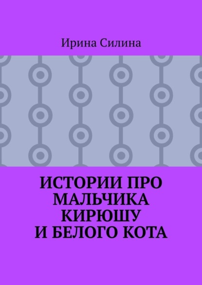 Истории про мальчика Кирюшу и белого кота - Ирина Силина