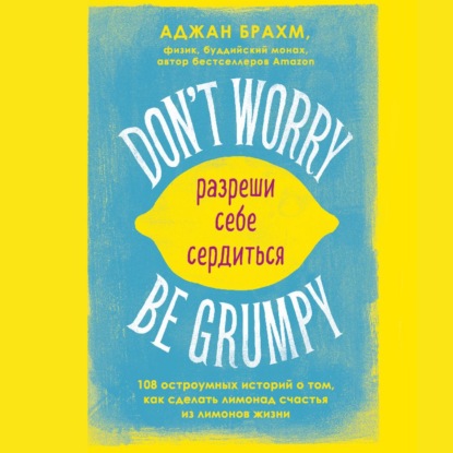 Don't worry. Be grumpy. Разреши себе сердиться. 108 коротких историй о том, как сделать лимонад из лимонов жизни - Аджан Брахм