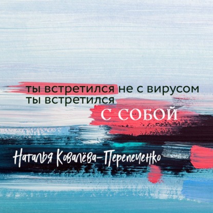 Ты встретился не с вирусом. Ты встретился с собой - Наталья Ковалёва-Перепеченко