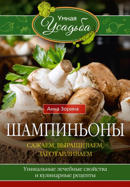 Шампиньоны. Сажаем, выращиваем, заготавливаем. Уникальные лечебные свойства и кулинарные рецепты - Анна Зорина