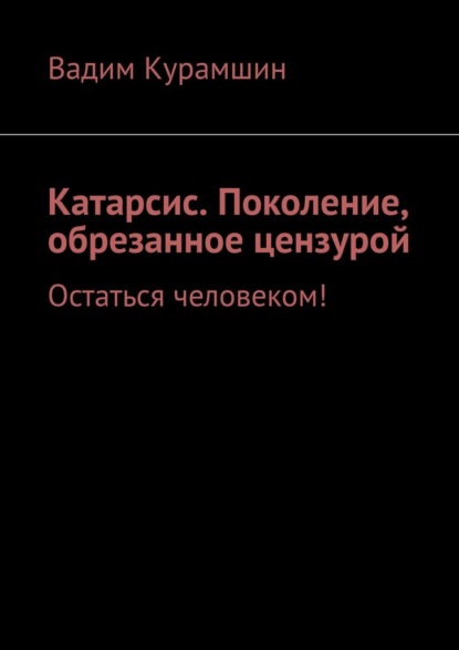 Катарсис. Поколение, обрезанное цензурой. Остаться человеком! - Вадим Курамшин