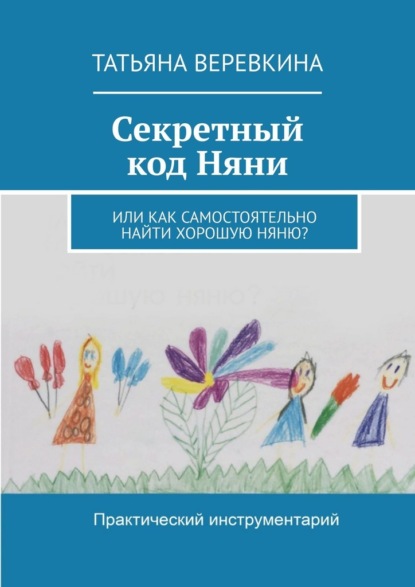 Секретный код Няни. Или Как самостоятельно найти хорошую Няню? - Татьяна Веревкина