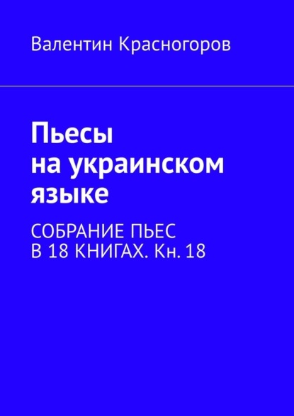 Пьесы на украинском языке. Собрание пьес в 18 книгах. Кн. 18 - Валентин Красногоров