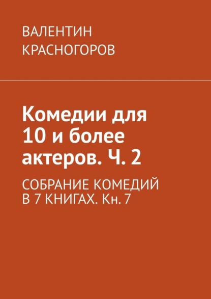 Комедии для 10 и более актеров. Ч. 2. СОБРАНИЕ КОМЕДИЙ В 7 КНИГАХ. Кн. 7 - ВАЛЕНТИН КРАСНОГОРОВ