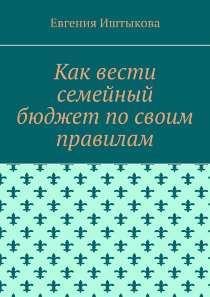 Как вести семейный бюджет по своим правилам - Евгения Иштыкова