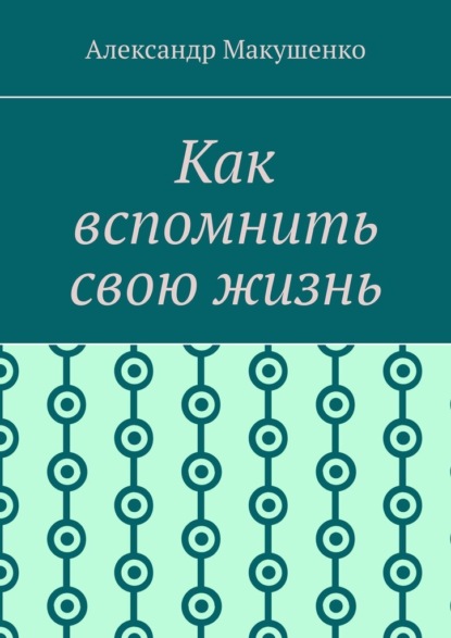 Как вспомнить свою жизнь — Александр Макушенко