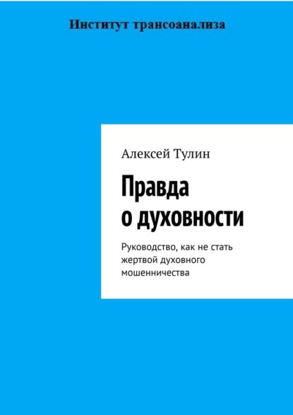 Правда о духовности. Руководство, как не стать жертвой духовного мошенничества - Алексей Тулин