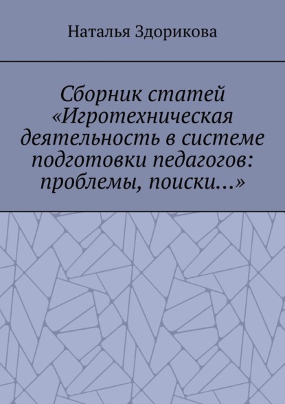 Сборник статей «Игротехническая деятельность в системе подготовки педагогов: проблемы, поиски…» - Наталья Здорикова