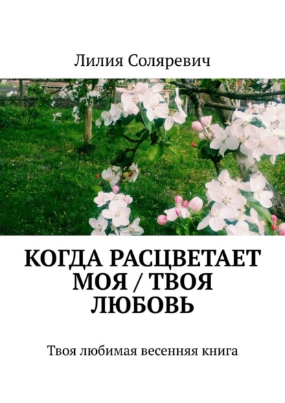 Когда расцветает моя / твоя любовь. Твоя любимая весенняя книга - Лилия Соляревич