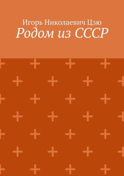 Родом из СССР. Сборник автобиографических рассказов - Игорь Николаевич Цзю