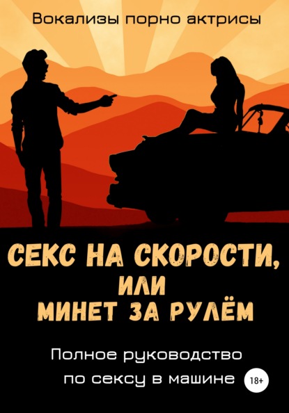 Секс на скорости, или Минет за рулём. Полное руководство по сексу в машине - Вокализы порно актрисы