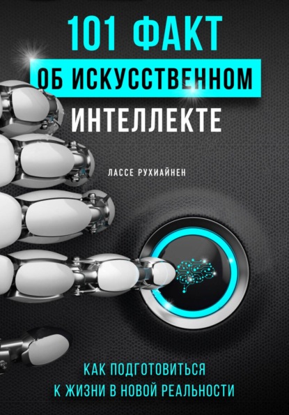 101 факт об искусственном интеллекте. Как подготовиться к жизни в новой реальности — Лассе Рухиайнен