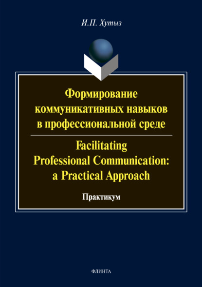 Формирование коммуникативных навыков в профессиональной среде / Facilitating Professional Communication: a Practical Approach - И. П. Хутыз