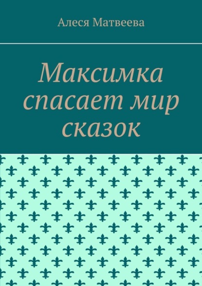 Максимка спасает мир сказок - Алеся М. Матвеева