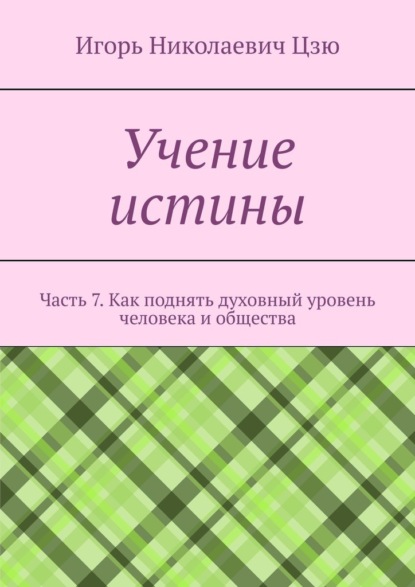 Учение истины. Часть 7. Как поднять духовный уровень человека и общества - Игорь Николаевич Цзю