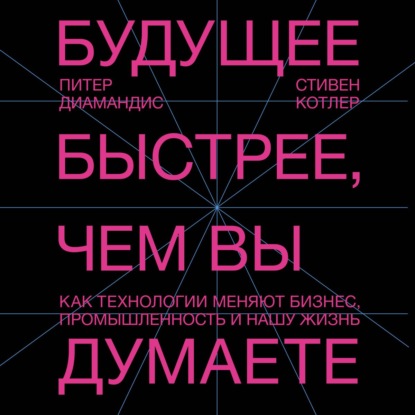 Будущее быстрее, чем вы думаете. Как технологии меняют бизнес, промышленность и нашу жизнь - Стивен Котлер