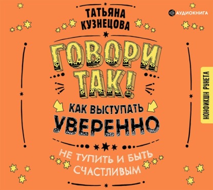 Говори так! Как выступать уверенно, не тупить и быть счастливым - Татьяна Кузнецова