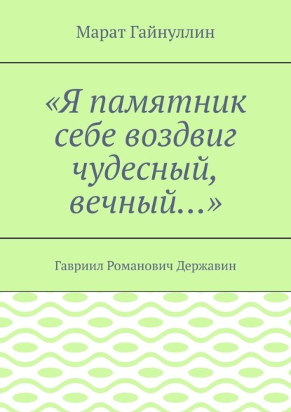 «Я памятник себе воздвиг чудесный, вечный…». Гавриил Романович Державин - Марат Гайнуллин