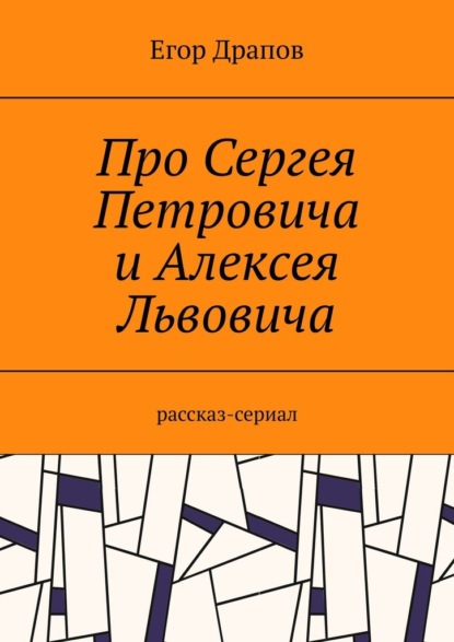 Про Сергея Петровича и Алексея Львовича. Рассказ-сериал - Егор Драпов