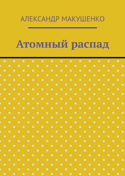 Атомный распад — Александр Макушенко