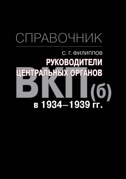 Руководители центральных органов ВКП(б) в 1934-1939 гг. Справочник - С. Г. Филиппов