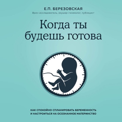 Когда ты будешь готова. Как спокойно спланировать беременность и настроиться на осознанное материнство - Елена Березовская