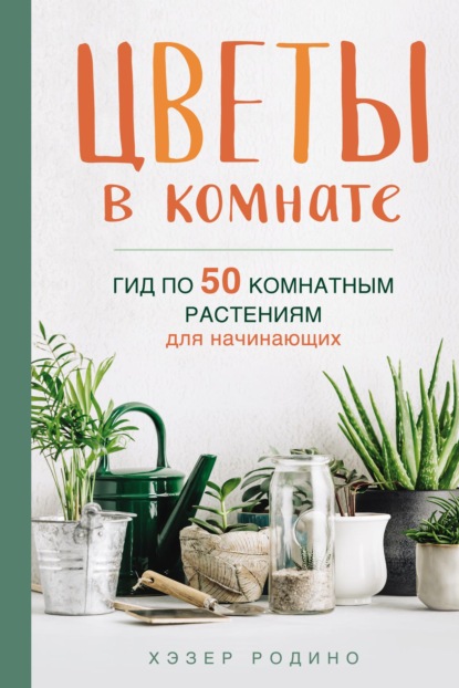 Цветы в комнате. Гид по 50 комнатным растениям для начинающих - Хэзер Родино