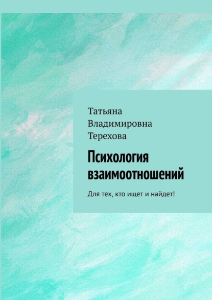 Психология взаимоотношений. Для тех, кто ищет и найдет! - Татьяна Владимировна Терехова