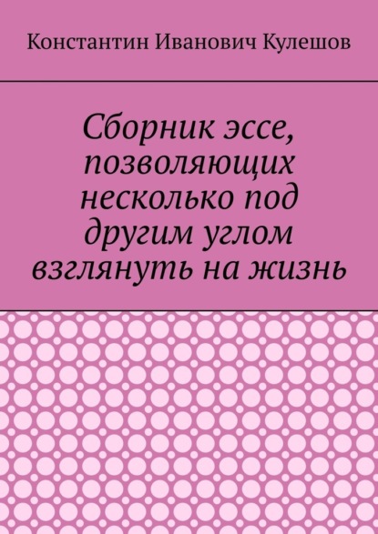 Сборник эссе, позволяющих несколько под другим углом взглянуть на жизнь - Константин Иванович Кулешов