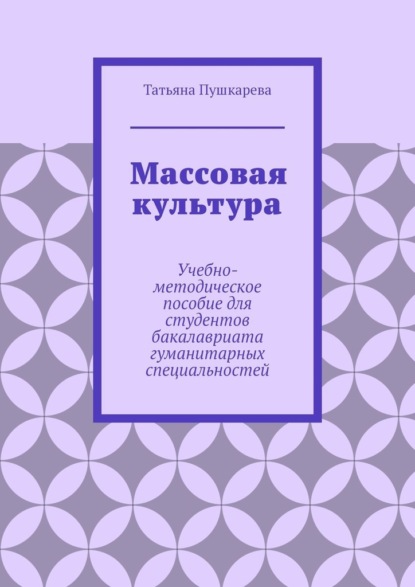 Массовая культура. Учебно-методическое пособие для студентов бакалавриата гуманитарных специальностей - Татьяна Пушкарева