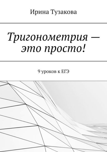 Тригонометрия – это просто! 9 уроков к ЕГЭ - Ирина Тузакова