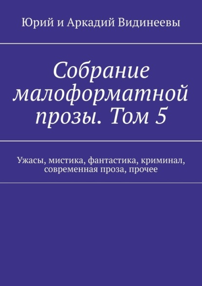 Собрание малоформатной прозы. Том 5. Ужасы, мистика, фантастика, криминал, современная проза, прочее - Юрий и Аркадий Видинеевы