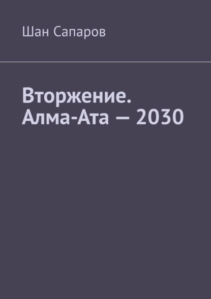 Вторжение. Алма-Ата – 2030 - Шан Сапаров