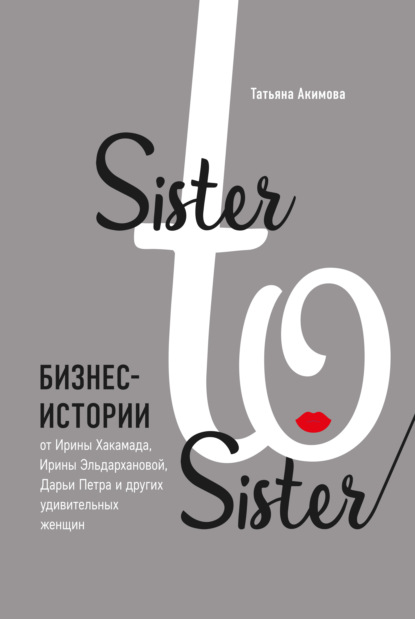 Sister to sister. Бизнес-истории от Ирины Хакамада, Ирины Эльдархановой, Дарьи Петра и других удивительных женщин - Татьяна Петровна Акимова