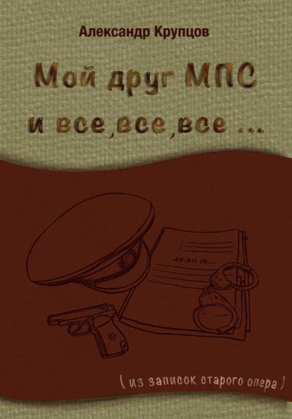 Мой друг МПС и все, все, все… (Из записок старого опера) - Александр Крупцов