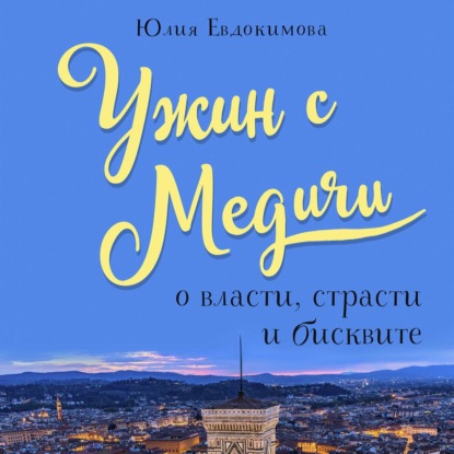 Ужин с Медичи. О власти, страсти и бисквите - Юлия Евдокимова