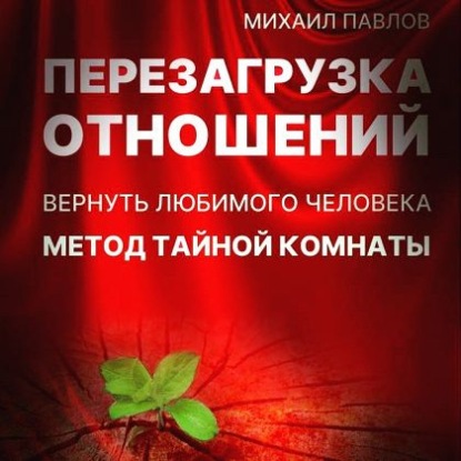 Перезагрузка отношений. Вернуть любимого человека. Метод Тайной Комнаты - Михаил Павлов