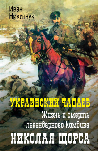 Украинский Чапаев. Жизнь и смерть легендарного комдива Николая Щорса - Иван Никитчук