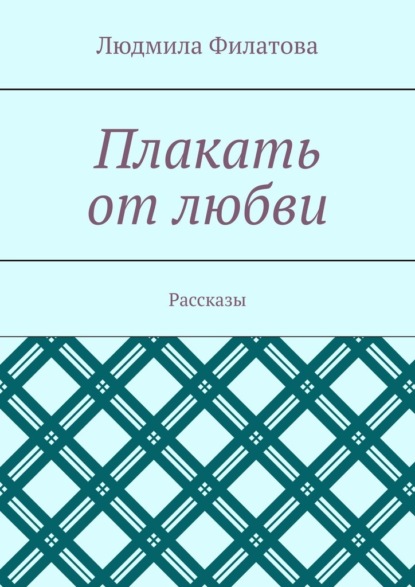 Плакать от любви. Рассказы - Людмила Филатова