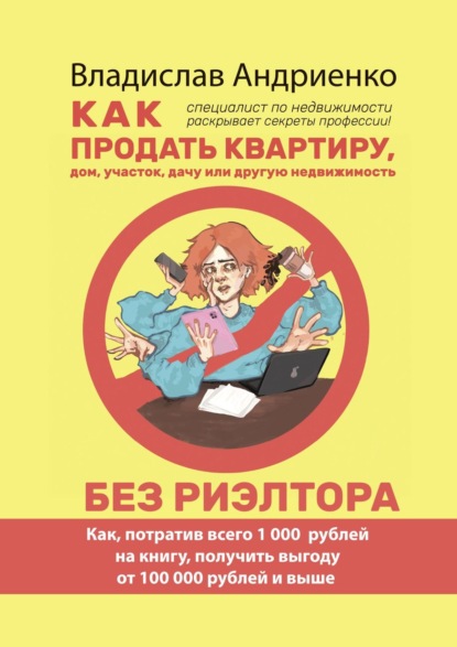 Как продать квартиру, дом, участок, дачу или другую недвижимость без риэлтора. Как, потратив всего 1000 рублей на книгу, получить выгоду от 100 000 рублей и выше. Специалист по недвижимости раскрывает секреты профессии! - Владислав Анатольевич Андриенко