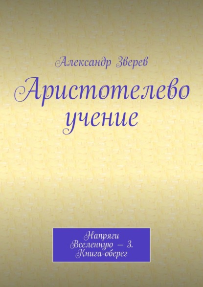 Аристотелево учение. Напряги Вселенную – 3. Книга-оберег — Александр Зверев