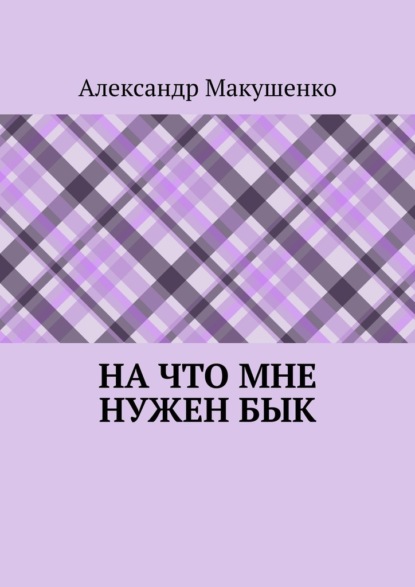 На что мне нужен бык - Александр Макушенко